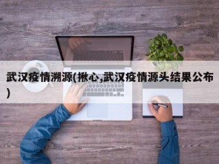 武汉疫情溯源(揪心,武汉疫情源头结果公布)