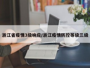 浙江省疫情3级响应/浙江疫情防控等级三级