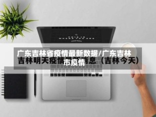 广东吉林省疫情最新数据/广东吉林市疫情