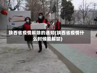 陕西省疫情解除的通知(陕西省疫情什么时候能解禁)