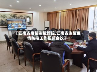 【云南省疫情边境管控,云南省边境疫情防控工作视频会议】