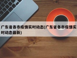 广东省各市疫情实时动态(广东省各市疫情实时动态最新)
