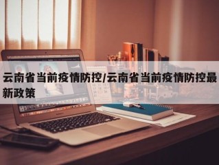 云南省当前疫情防控/云南省当前疫情防控最新政策