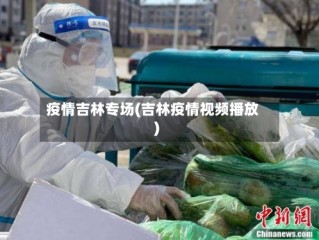 疫情吉林专场(吉林疫情视频播放)