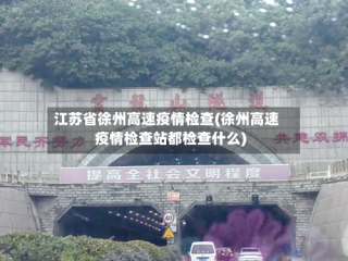 江苏省徐州高速疫情检查(徐州高速疫情检查站都检查什么)