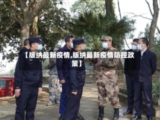 【版纳最新疫情,版纳最新疫情防控政策】