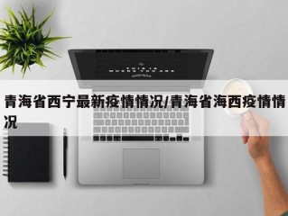 青海省西宁最新疫情情况/青海省海西疫情情况