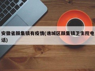 安徽省颜集镇有疫情(谯城区颜集镇卫生院电话)