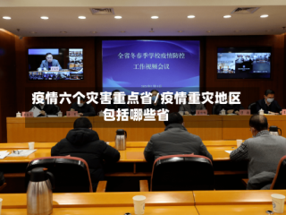 疫情六个灾害重点省/疫情重灾地区包括哪些省