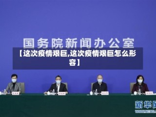 【这次疫情艰巨,这次疫情艰巨怎么形容】