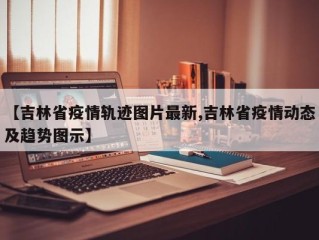 【吉林省疫情轨迹图片最新,吉林省疫情动态及趋势图示】