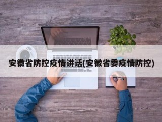 安徽省防控疫情讲话(安徽省委疫情防控)