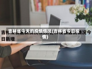 吉林省今天的疫情情况(吉林省今日役情)