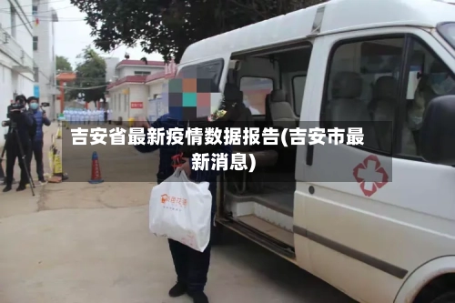 吉安省最新疫情数据报告(吉安市最新消息)-第1张图片
