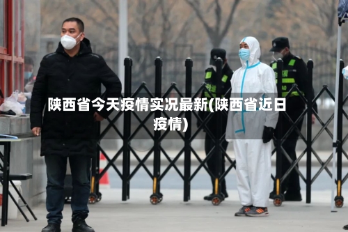 陕西省今天疫情实况最新(陕西省近日疫情)-第1张图片
