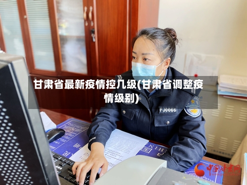 甘肃省最新疫情控几级(甘肃省调整疫情级别)-第1张图片