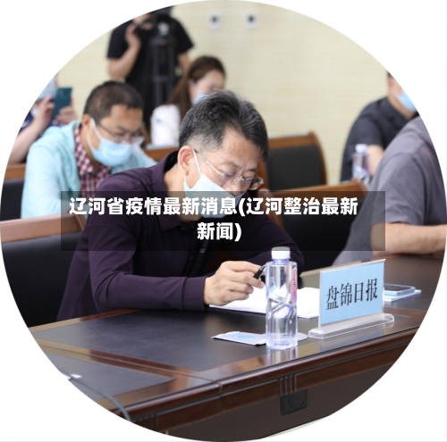 辽河省疫情最新消息(辽河整治最新新闻)-第3张图片