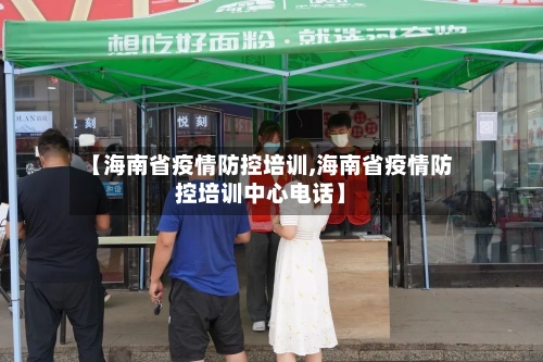 【海南省疫情防控培训,海南省疫情防控培训中心电话】-第1张图片