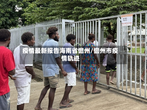 疫情最新报告海南省儋州/儋州市疫情轨迹-第3张图片