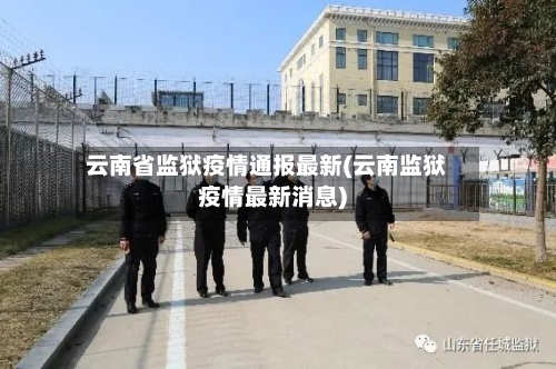 云南省监狱疫情通报最新(云南监狱疫情最新消息)-第2张图片