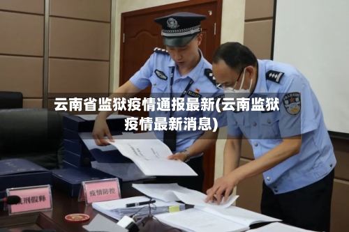 云南省监狱疫情通报最新(云南监狱疫情最新消息)-第1张图片