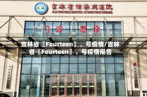 吉林省〖Fourteen〗、号疫情/吉林省〖Fourteen〗	、号疫情报告-第2张图片