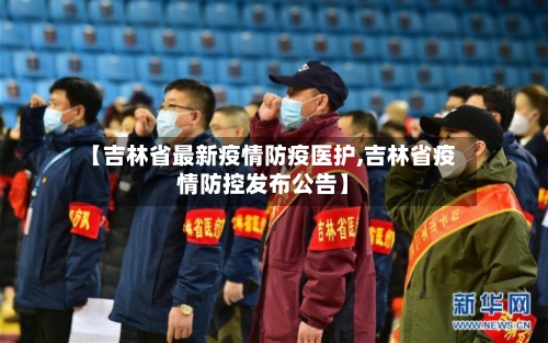 【吉林省最新疫情防疫医护,吉林省疫情防控发布公告】-第1张图片