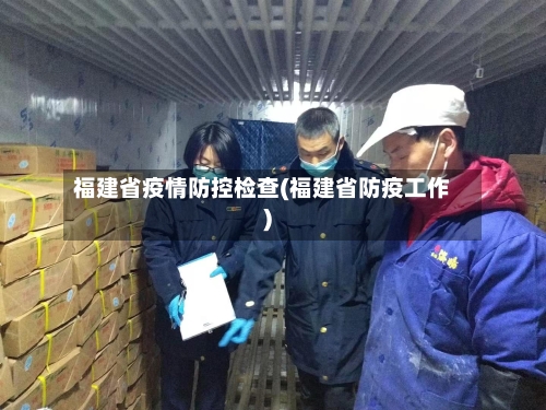 福建省疫情防控检查(福建省防疫工作)-第1张图片