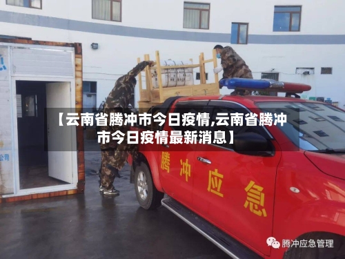 【云南省腾冲市今日疫情,云南省腾冲市今日疫情最新消息】-第1张图片