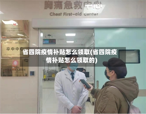 省四院疫情补贴怎么领取(省四院疫情补贴怎么领取的)-第3张图片