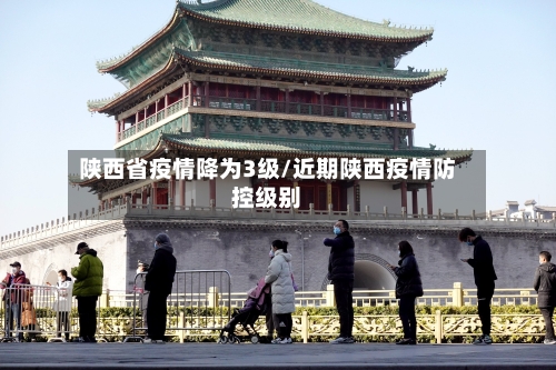 陕西省疫情降为3级/近期陕西疫情防控级别-第1张图片