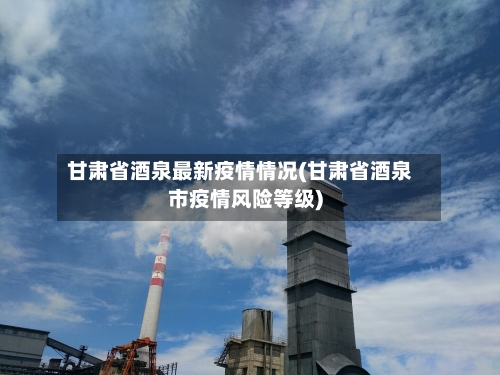 甘肃省酒泉最新疫情情况(甘肃省酒泉市疫情风险等级)-第3张图片