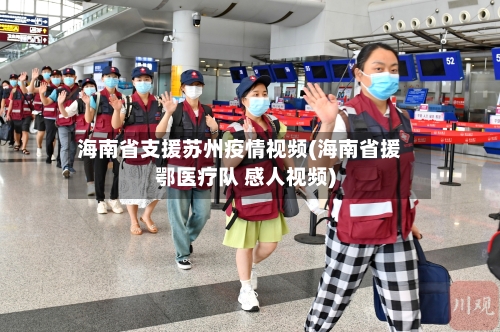 海南省支援苏州疫情视频(海南省援鄂医疗队 感人视频)-第1张图片
