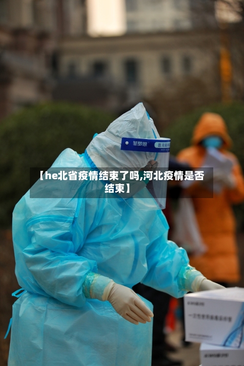 【he北省疫情结束了吗,河北疫情是否结束】-第2张图片