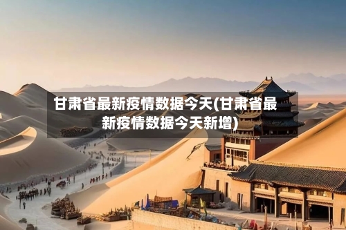 甘肃省最新疫情数据今天(甘肃省最新疫情数据今天新增)-第1张图片