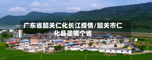 广东省韶关仁化长江疫情/韶关市仁化县是哪个省-第1张图片