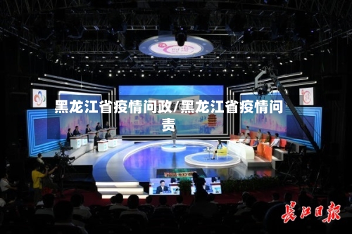 黑龙江省疫情问政/黑龙江省疫情问责-第3张图片