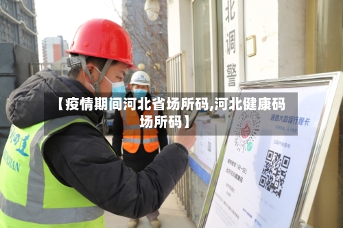 【疫情期间河北省场所码,河北健康码场所码】-第1张图片