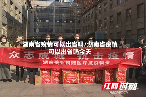 湖南省疫情可以出省吗/湖南省疫情可以出省吗今天-第1张图片