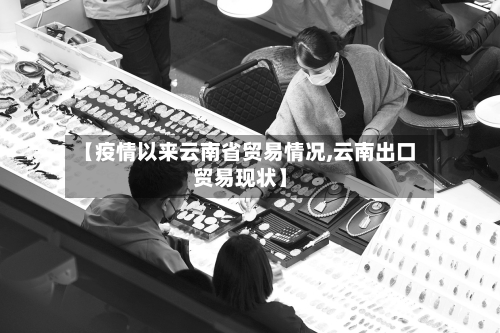 【疫情以来云南省贸易情况,云南出口贸易现状】-第1张图片