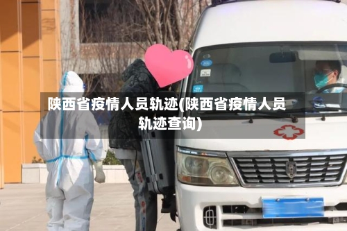 陕西省疫情人员轨迹(陕西省疫情人员轨迹查询)-第1张图片