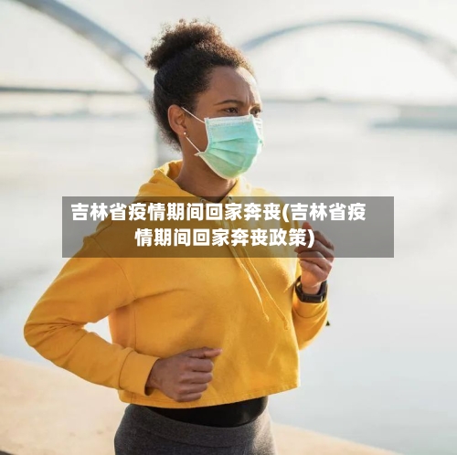 吉林省疫情期间回家奔丧(吉林省疫情期间回家奔丧政策)-第2张图片