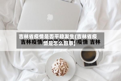吉林省疫情是否平稳发生(吉林省疫情是怎么回事)-第2张图片