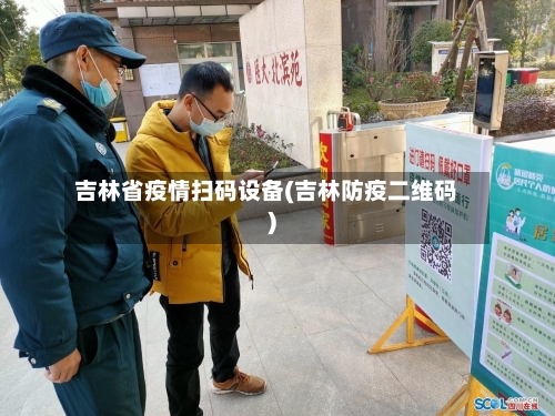 吉林省疫情扫码设备(吉林防疫二维码)-第1张图片