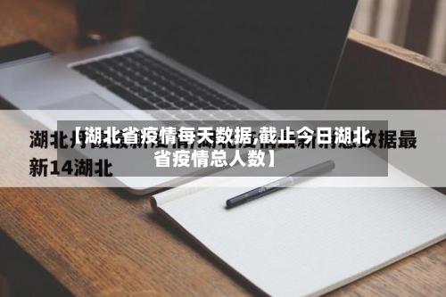 【湖北省疫情每天数据,截止今日湖北省疫情总人数】-第1张图片