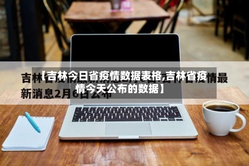 【吉林今日省疫情数据表格,吉林省疫情今天公布的数据】-第1张图片