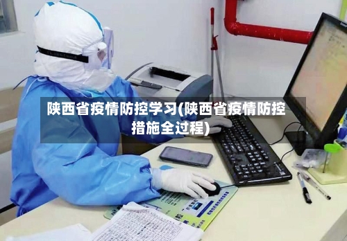 陕西省疫情防控学习(陕西省疫情防控措施全过程)-第3张图片