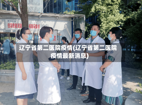 辽宁省第二医院疫情(辽宁省第二医院疫情最新消息)-第2张图片