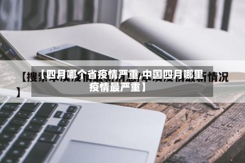 【四月哪个省疫情严重,中国四月哪里疫情最严重】-第1张图片
