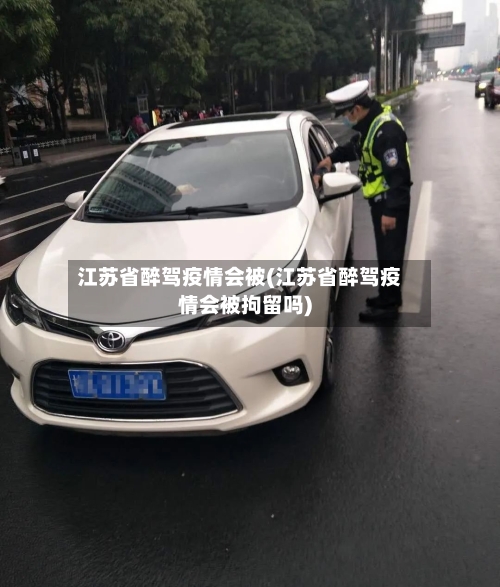 江苏省醉驾疫情会被(江苏省醉驾疫情会被拘留吗)-第1张图片